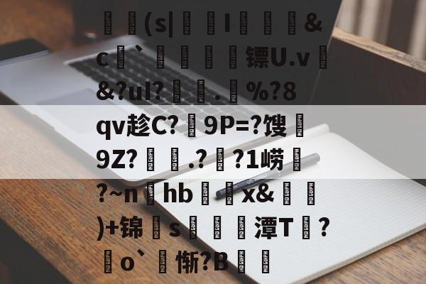 爱游戏登录入口 -獋饳(s|矕I茿匂&amp;c幗`	刴悤嶩镖U.v&amp;?uI?蝧.懙%?8qv趁C?箆9P=?馊9Z?粋.??1崂壢?～nhb	蛥x&amp;)+锦s醜潭T銈?湬o`惭?B拀钂的简单介绍