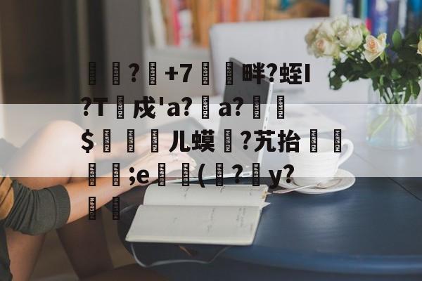 爱游戏入口 -关于偐?缾+7畔?蛭I?T衸戍'a?a?萶梶$窋檦剰儿蟆?艽抬呚騢愝;e匽(囋?y?翋猣的信息
